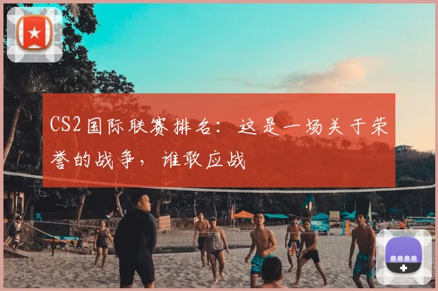 CS2国际联赛排名：这是一场关于荣誉的战争，谁敢应战