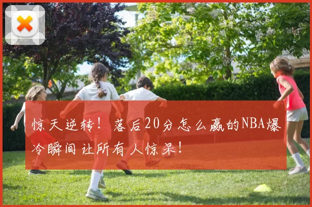 惊天逆转！落后20分怎么赢的NBA爆冷瞬间让所有人惊呆！