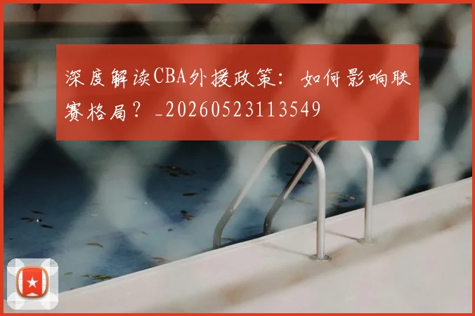 深度解读CBA外援政策:如何影响联赛格局?_20260523113549