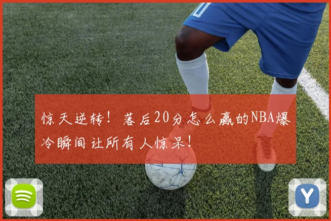 惊天逆转！落后20分怎么赢的NBA爆冷瞬间让所有人惊呆！