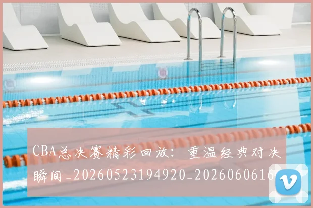 CBA总决赛精彩回放:重温经典对决瞬间_20260523194920_20260606165221
