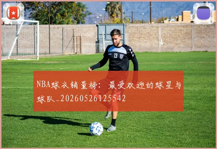 NBA球衣销量榜：最受欢迎的球星与球队_20260526125542