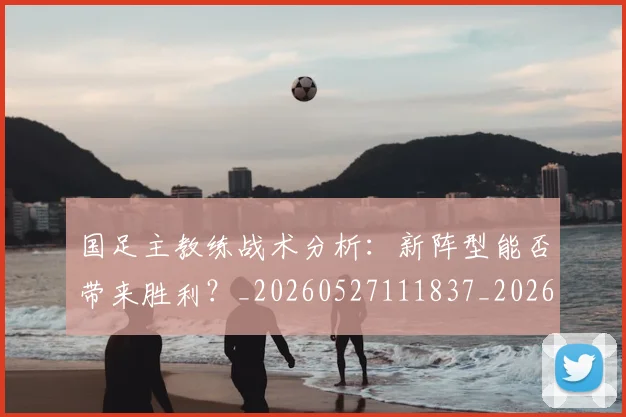国足主教练战术分析:新阵型能否带来胜利?_20260527111837_20260608142833