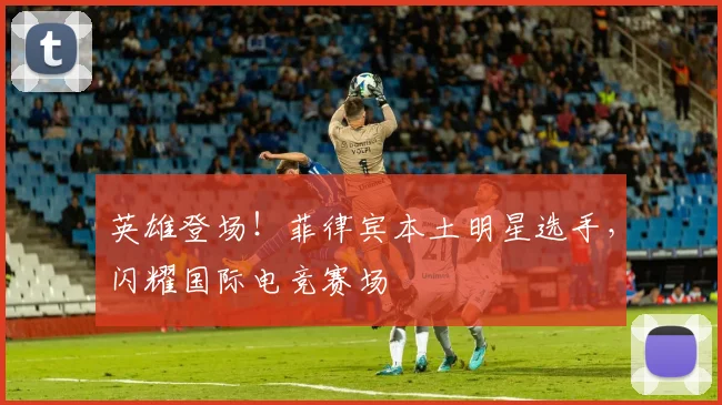 英雄登场！菲律宾本土明星选手，闪耀国际电竞赛场