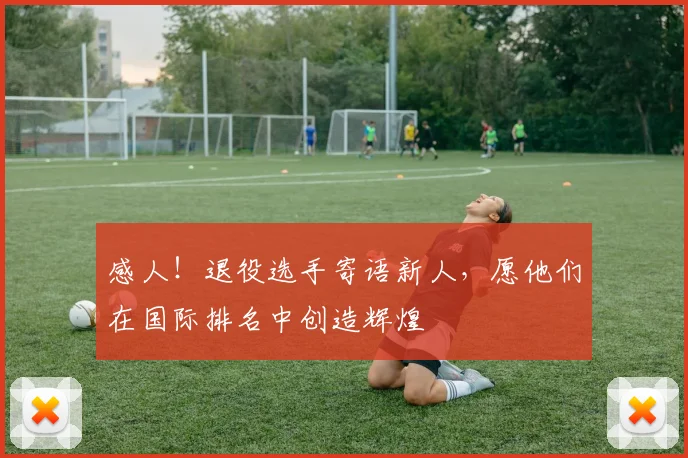 感人！退役选手寄语新人，愿他们在国际排名中创造辉煌
