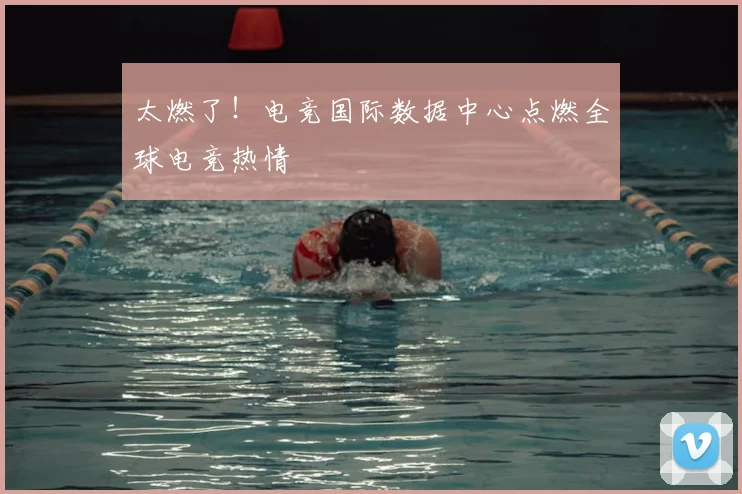 太燃了！电竞国际数据中心点燃全球电竞热情