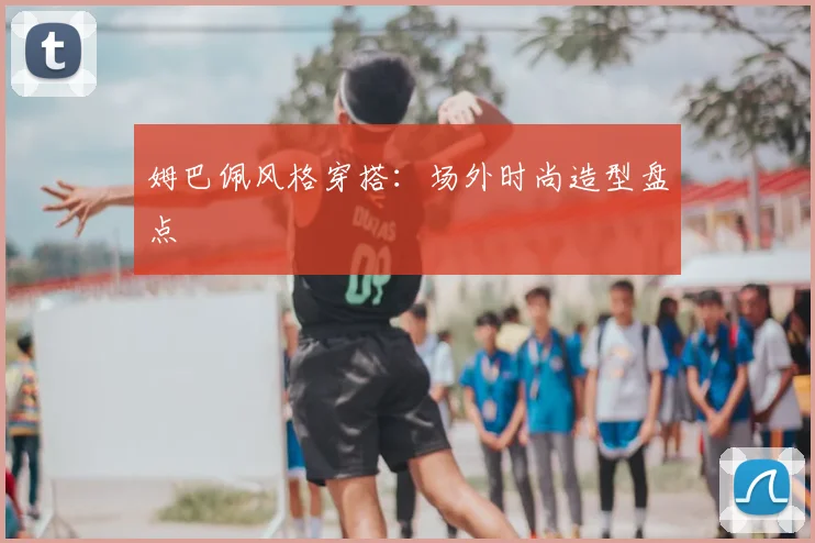 姆巴佩风格穿搭：场外时尚造型盘点