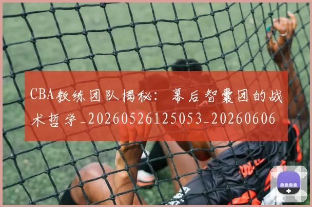 CBA教练团队揭秘：幕后智囊团的战术哲学_20260526125053_20260606165223