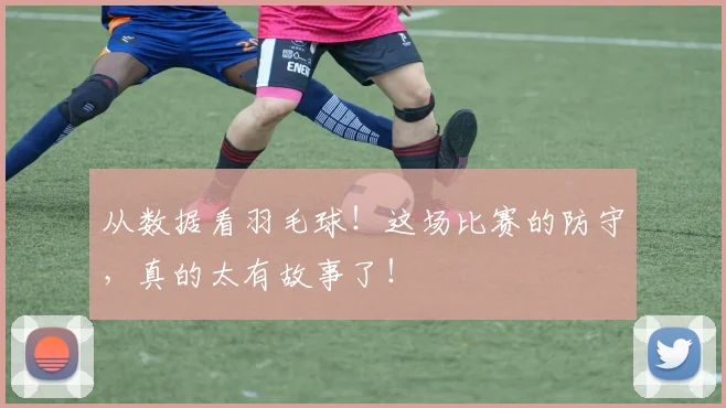 从数据看羽毛球！这场比赛的防守，真的太有故事了！