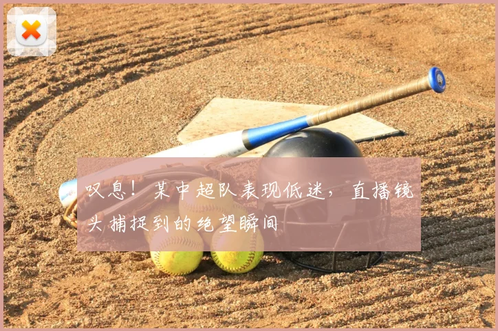 叹息！某中超队表现低迷，直播镜头捕捉到的绝望瞬间