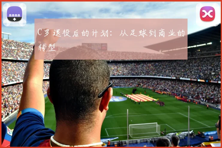 C罗退役后的计划：从足球到商业的转型