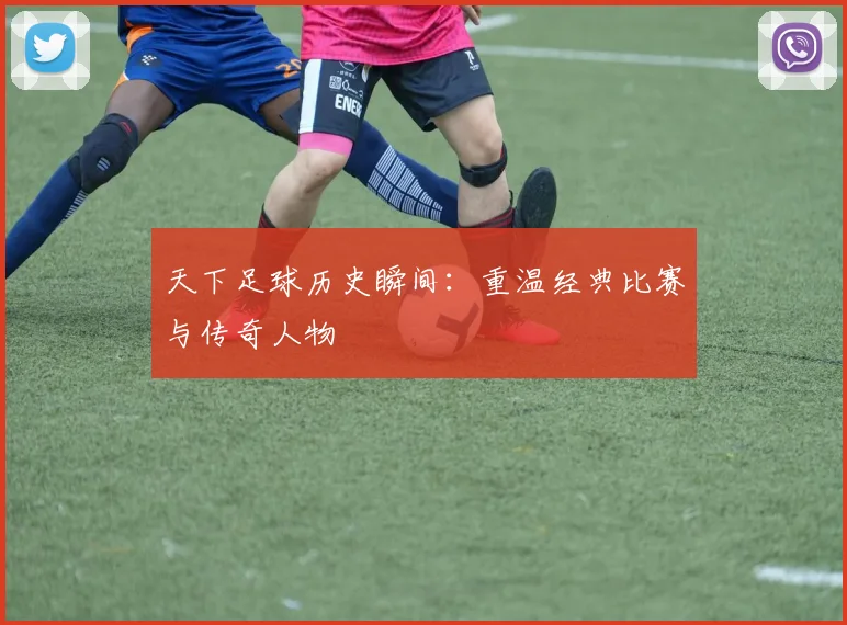 天下足球历史瞬间：重温经典比赛与传奇人物