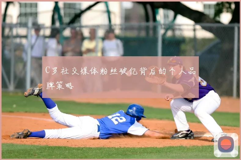 C罗社交媒体粉丝破亿背后的个人品牌策略