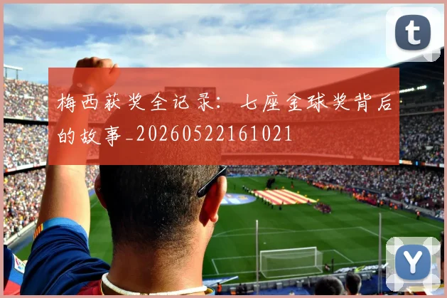 梅西获奖全记录:七座金球奖背后的故事_20260522161021