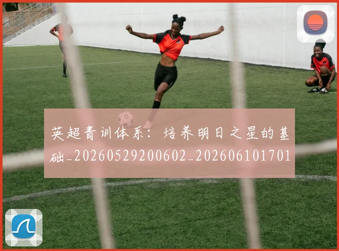 英超青训体系：培养明日之星的基础_20260529200602_20260610170115