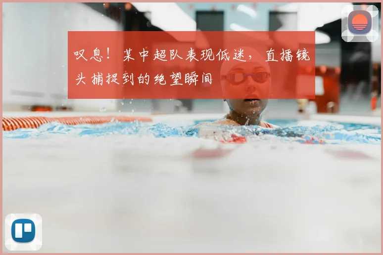 叹息!某中超队表现低迷,直播镜头捕捉到的绝望瞬间