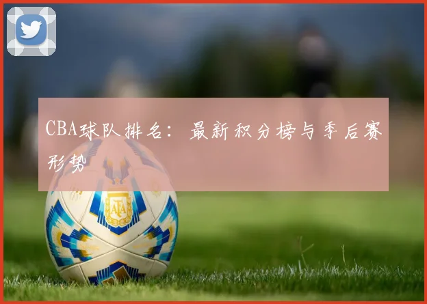 CBA球队排名：最新积分榜与季后赛形势