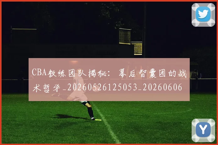 CBA教练团队揭秘:幕后智囊团的战术哲学_20260526125053_20260606165223