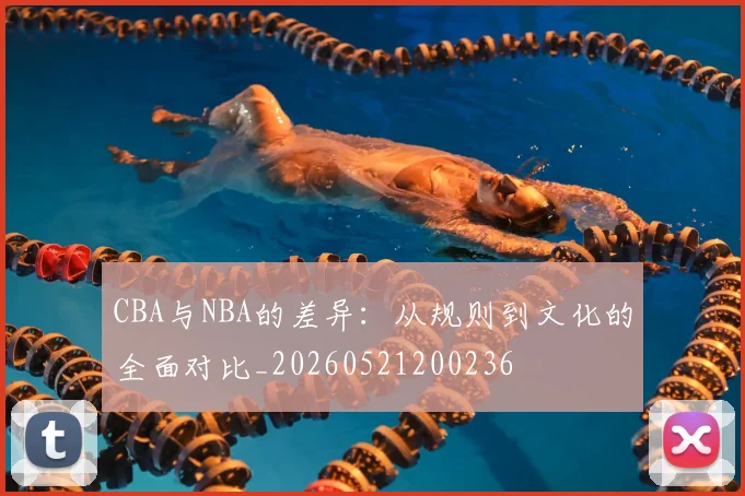 CBA与NBA的差异：从规则到文化的全面对比_20260521200236