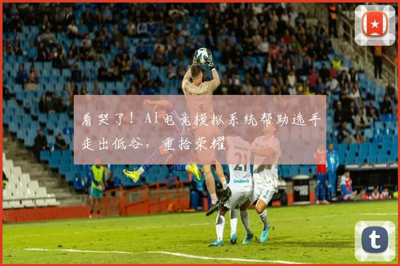 看哭了！AI电竞模拟系统帮助选手走出低谷，重拾荣耀