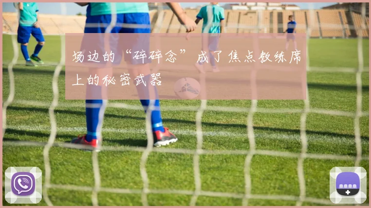 场边的“碎碎念”成了焦点教练席上的秘密武器