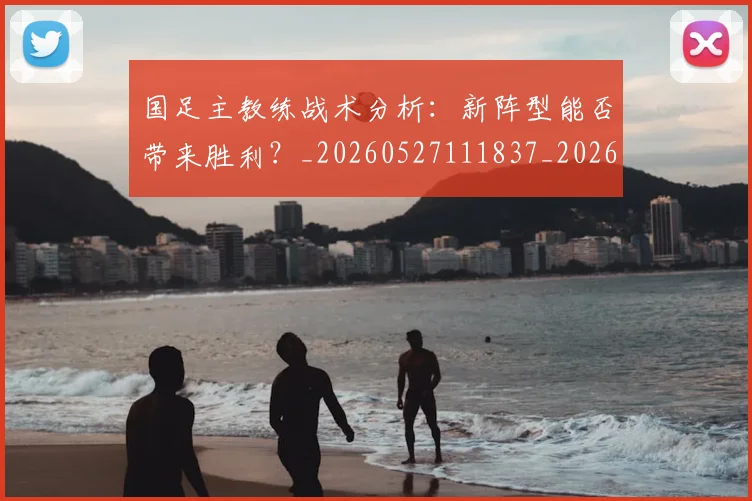 国足主教练战术分析:新阵型能否带来胜利?_20260527111837_20260608142833