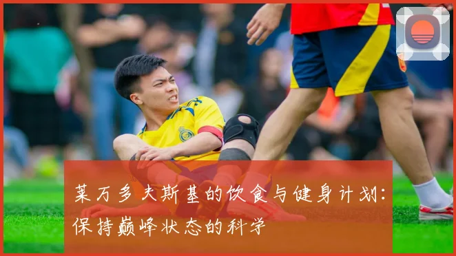 莱万多夫斯基的饮食与健身计划：保持巅峰状态的科学