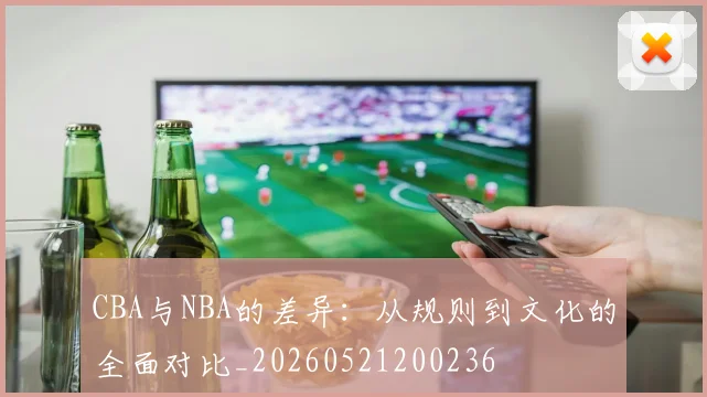 CBA与NBA的差异：从规则到文化的全面对比_20260521200236