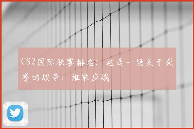 CS2国际联赛排名:这是一场关于荣誉的战争,谁敢应战