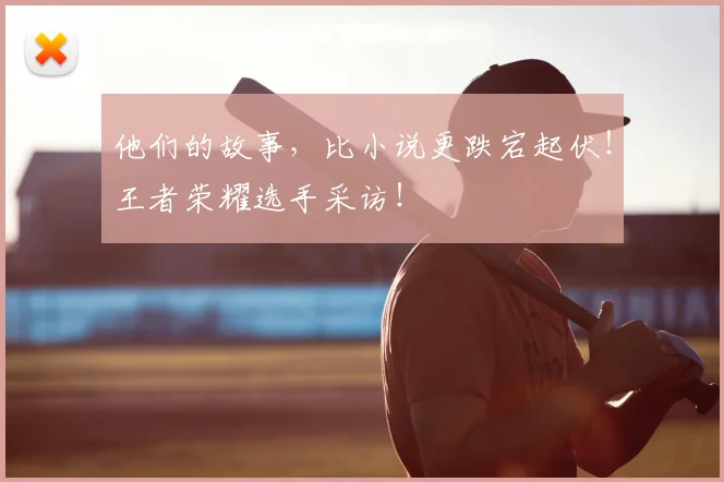 他们的故事，比小说更跌宕起伏！王者荣耀选手采访！