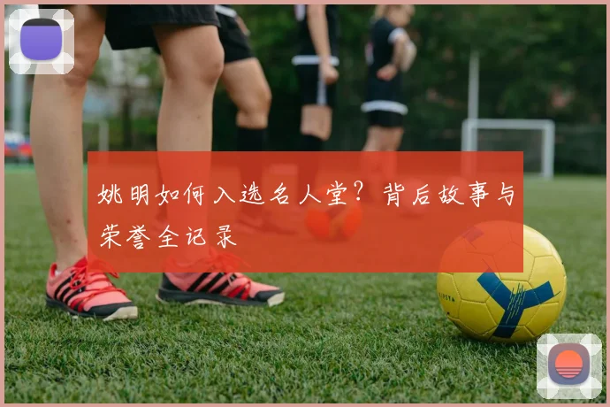姚明如何入选名人堂？背后故事与荣誉全记录