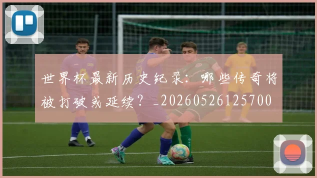 世界杯最新历史纪录：哪些传奇将被打破或延续？_20260526125700