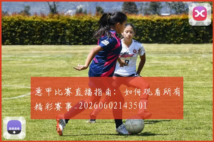 意甲比赛直播指南:如何观看所有精彩赛事_20260602143501
