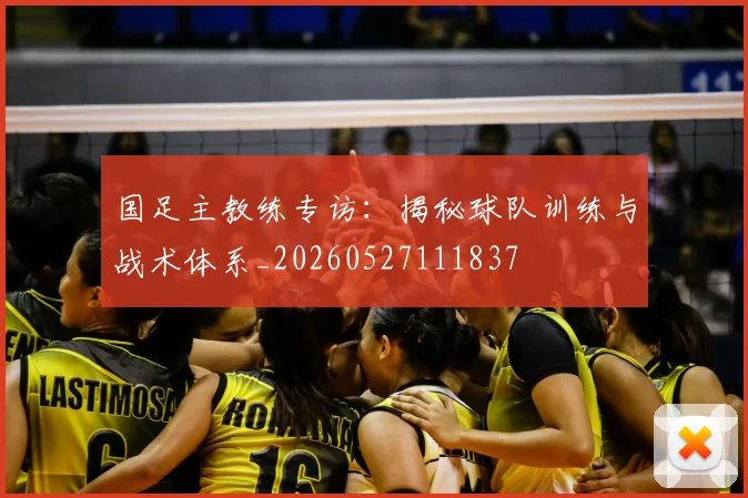 国足主教练专访:揭秘球队训练与战术体系_20260527111837
