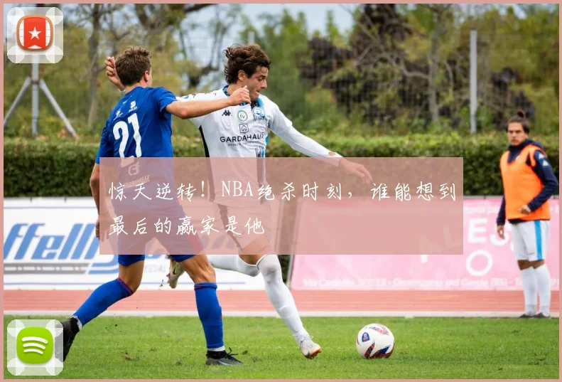 惊天逆转！NBA绝杀时刻，谁能想到最后的赢家是他