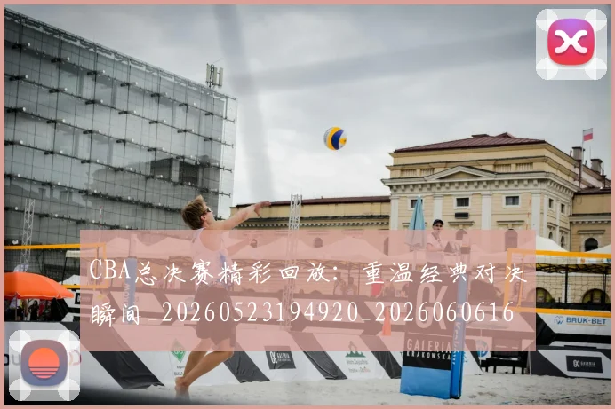 CBA总决赛精彩回放:重温经典对决瞬间_20260523194920_20260606165221