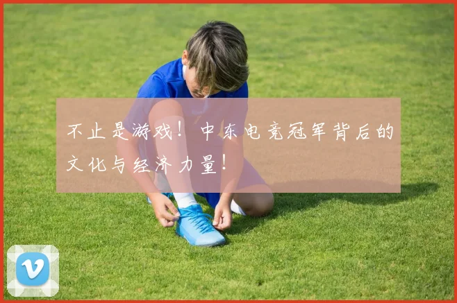 不止是游戏!中东电竞冠军背后的文化与经济力量!