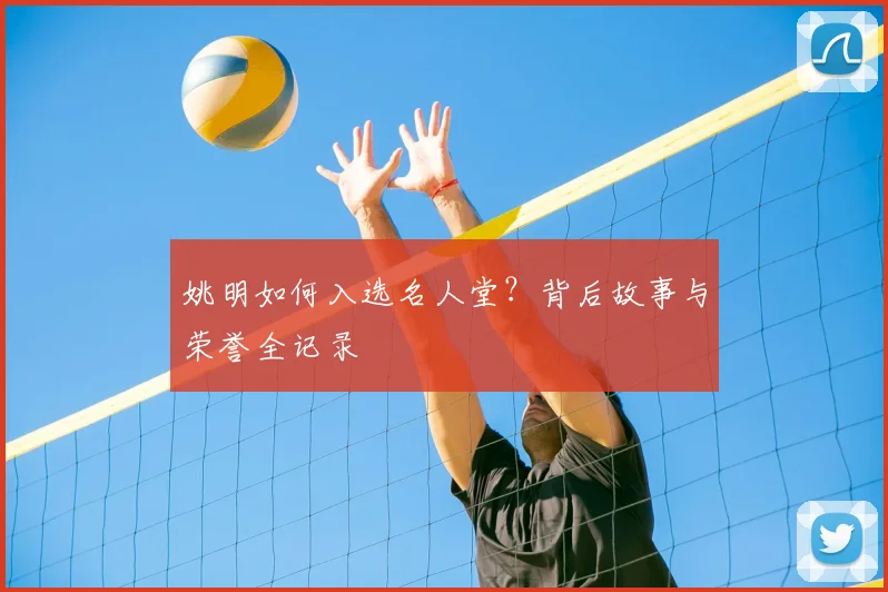 姚明如何入选名人堂?背后故事与荣誉全记录