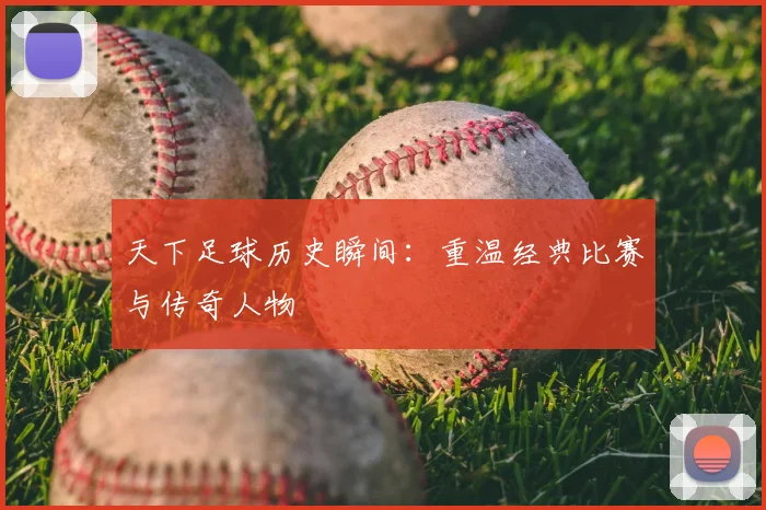 天下足球历史瞬间：重温经典比赛与传奇人物