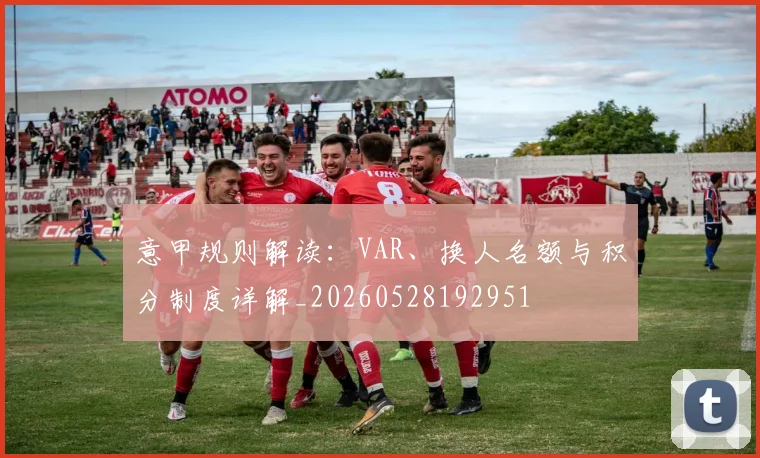 意甲规则解读：VAR、换人名额与积分制度详解_20260528192951