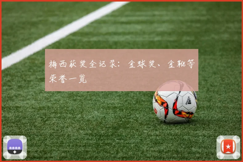 梅西获奖全记录：金球奖、金靴等荣誉一览