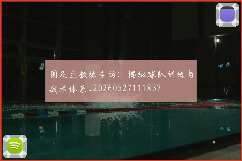 国足主教练专访:揭秘球队训练与战术体系_20260527111837