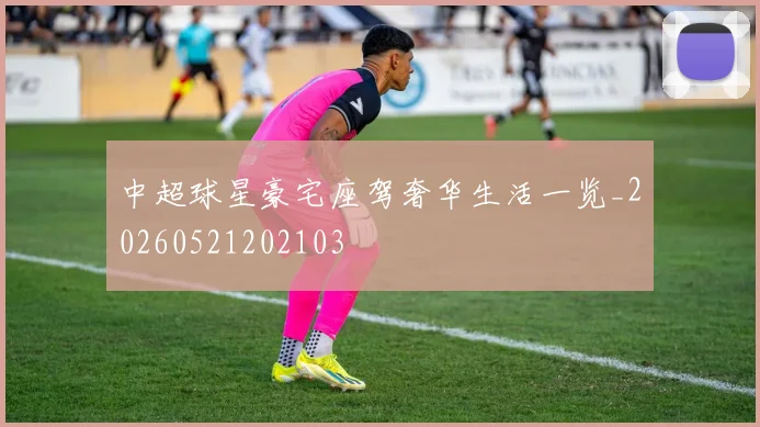 中超球星豪宅座驾奢华生活一览_20260521202103