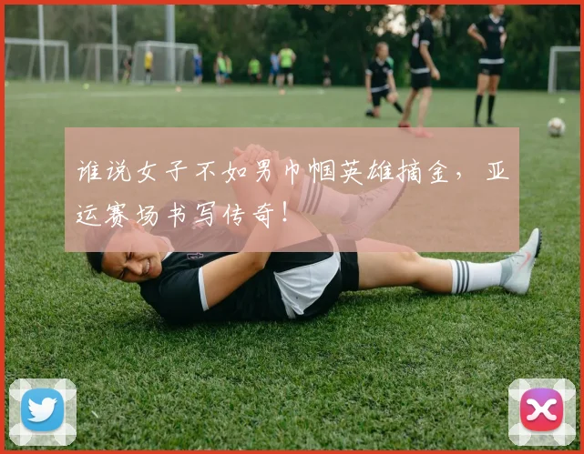 谁说女子不如男巾帼英雄摘金，亚运赛场书写传奇！