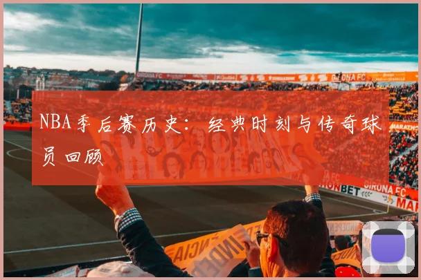 NBA季后赛历史：经典时刻与传奇球员回顾
