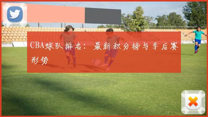 CBA球队排名:最新积分榜与季后赛形势