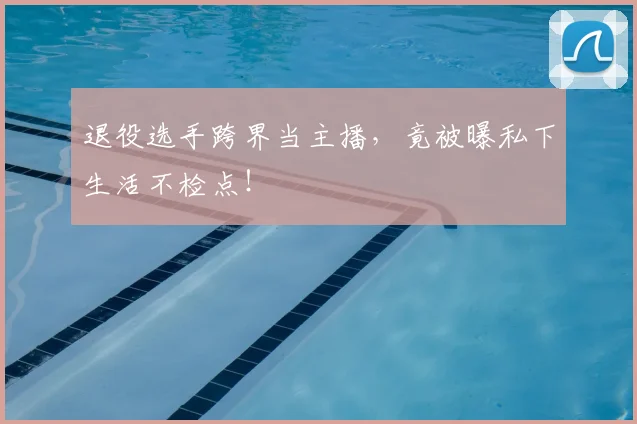退役选手跨界当主播，竟被曝私下生活不检点！