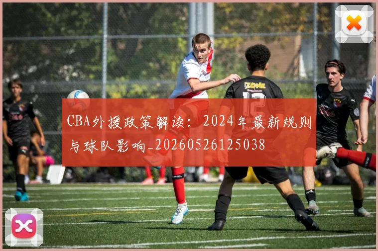 CBA外援政策解读：2024年最新规则与球队影响_20260526125038