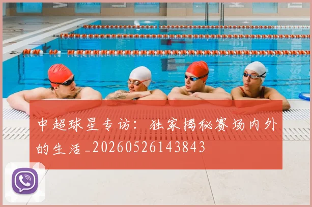 中超球星专访：独家揭秘赛场内外的生活_20260526143843