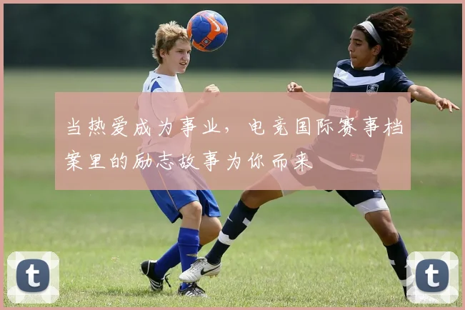 当热爱成为事业，电竞国际赛事档案里的励志故事为你而来
